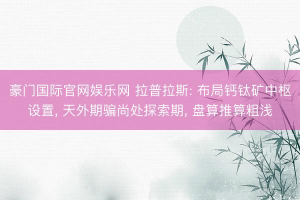 豪门国际官网娱乐网 拉普拉斯: 布局钙钛矿中枢设置， 天外期骗尚处探索期， 盘算推算粗浅