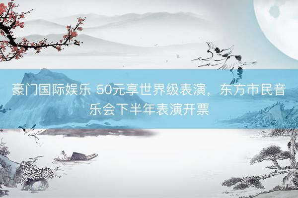 豪门国际娱乐 50元享世界级表演，东方市民音乐会下半年表演开票