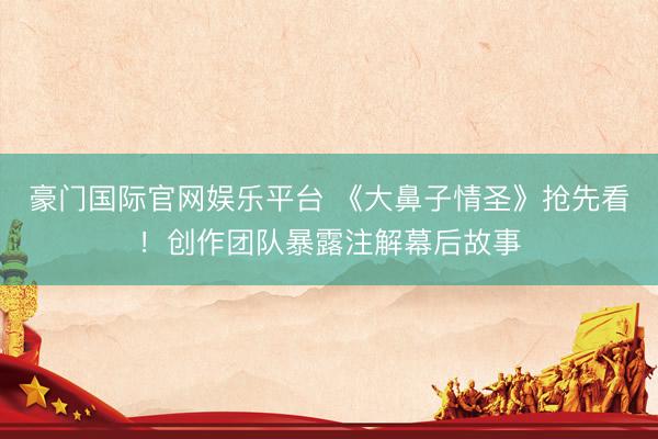 豪门国际官网娱乐平台 《大鼻子情圣》抢先看！创作团队暴露注解幕后故事