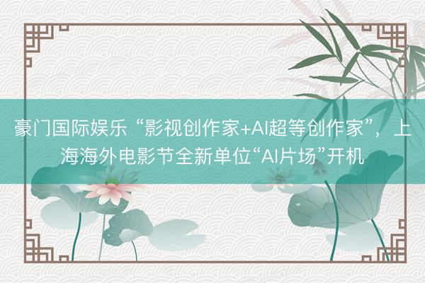 豪门国际娱乐 “影视创作家+AI超等创作家”，上海海外电影节全新单位“AI片场”开机