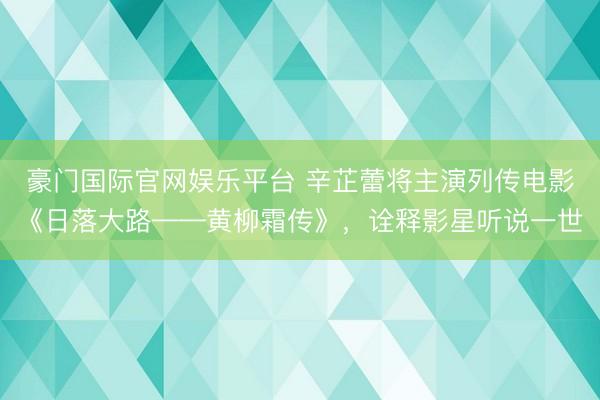 豪门国际官网娱乐平台 辛芷蕾将主演列传电影《日落大路——黄柳霜传》，诠释影星听说一世