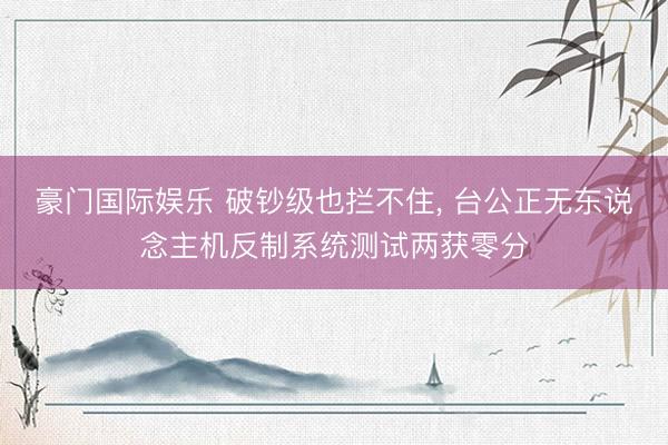豪门国际娱乐 破钞级也拦不住, 台公正无东说念主机反制系统测试两获零分