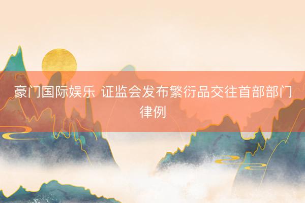 豪门国际娱乐 证监会发布繁衍品交往首部部门律例