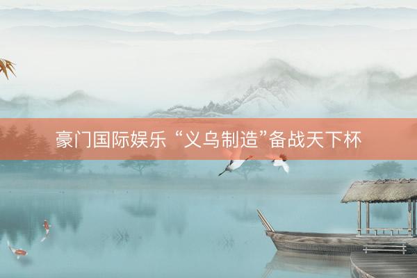 豪门国际娱乐 “义乌制造”备战天下杯