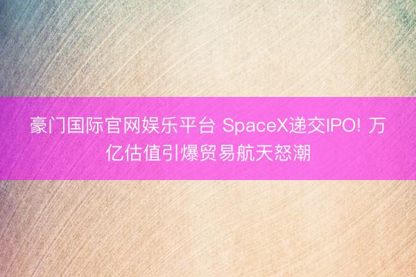 豪门国际官网娱乐平台 SpaceX递交IPO! 万亿估值引爆贸易航天怒潮
