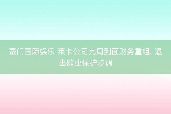 豪门国际娱乐 莱卡公司完周到面财务重组， 退出歇业保护步调