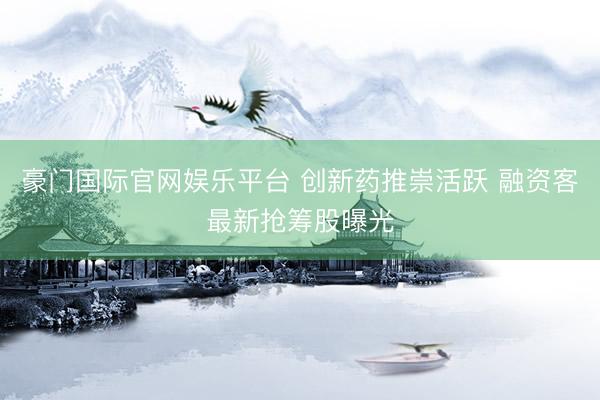 豪门国际官网娱乐平台 创新药推崇活跃 融资客最新抢筹股曝光