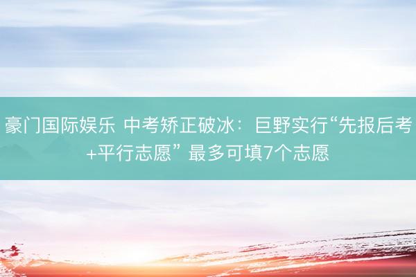 豪门国际娱乐 中考矫正破冰：巨野实行“先报后考+平行志愿” 最多可填7个志愿