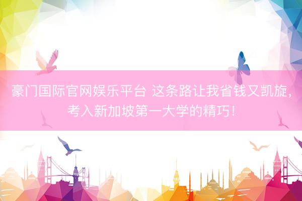 豪门国际官网娱乐平台 这条路让我省钱又凯旋，考入新加坡第一大学的精巧！
