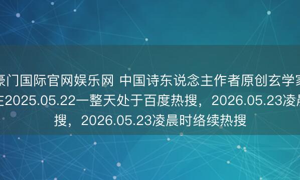 豪门国际官网娱乐网 中国诗东说念主作者原创玄学家丘文亮先生在2025.05.22一整天处于百度热搜,2026.05.23凌晨时络续热搜