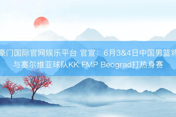 豪门国际官网娱乐平台 官宣：6月3&4日中国男篮将与塞尔维亚球队KK FMP Beograd打热身赛