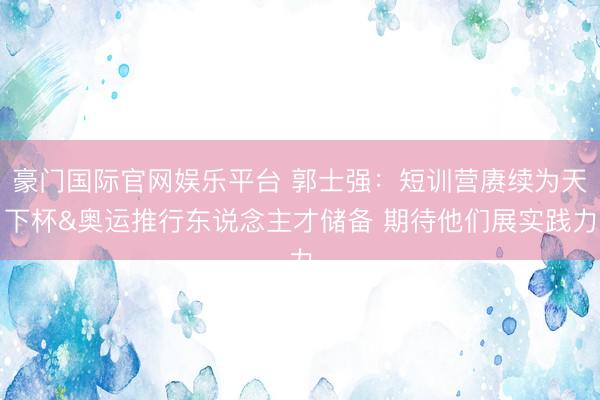 豪门国际官网娱乐平台 郭士强：短训营赓续为天下杯&奥运推行东说念主才储备 期待他们展实践力