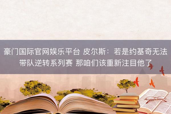 豪门国际官网娱乐平台 皮尔斯:若是约基奇无法带队逆转系列赛 那咱们该重新注目他了