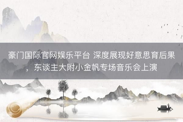 豪门国际官网娱乐平台 深度展现好意思育后果，东谈主大附小金帆专场音乐会上演