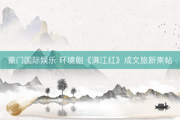 豪门国际娱乐 环境剧《满江红》成文旅新柬帖