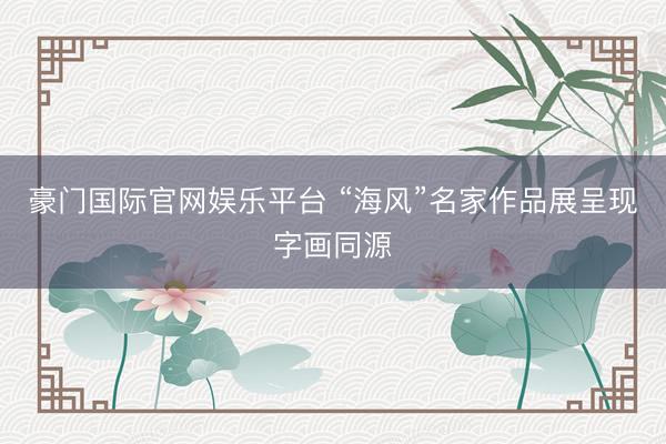 豪门国际官网娱乐平台 “海风”名家作品展呈现字画同源