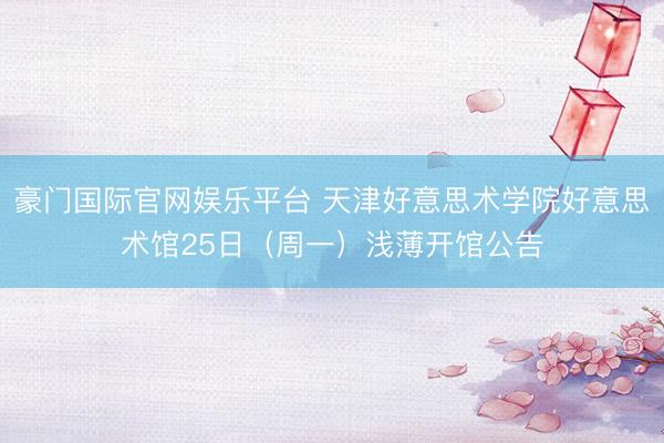 豪门国际官网娱乐平台 天津好意思术学院好意思术馆25日（周一）浅薄开馆公告