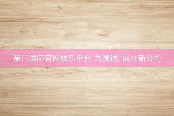 豪门国际官网娱乐平台 九囿通， 成立新公司