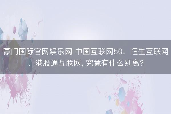 豪门国际官网娱乐网 中国互联网50、恒生互联网、港股通互联网， 究竟有什么别离?