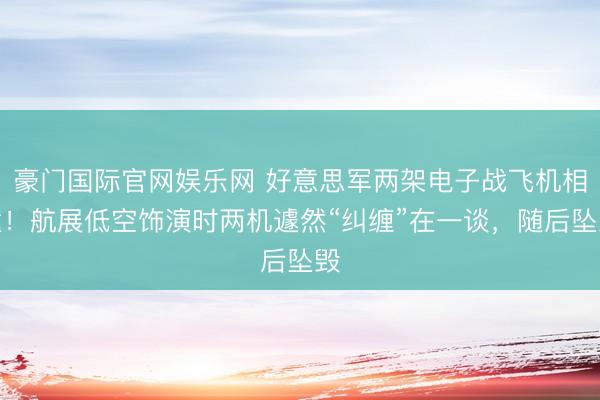 豪门国际官网娱乐网 好意思军两架电子战飞机相撞！航展低空饰演时两机遽然“纠缠”在一谈，随后坠毁