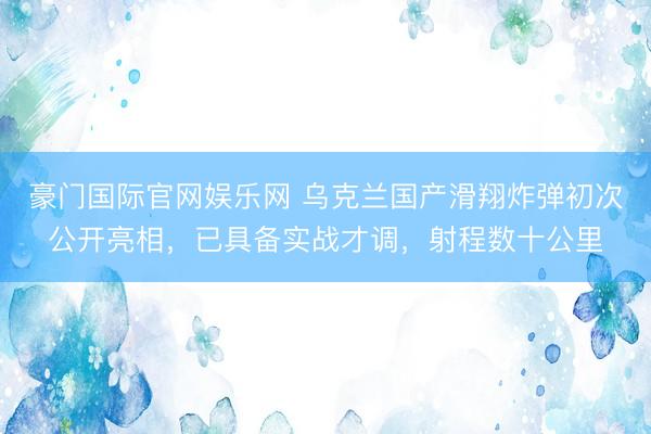 豪门国际官网娱乐网 乌克兰国产滑翔炸弹初次公开亮相，已具备实战才调，射程数十公里