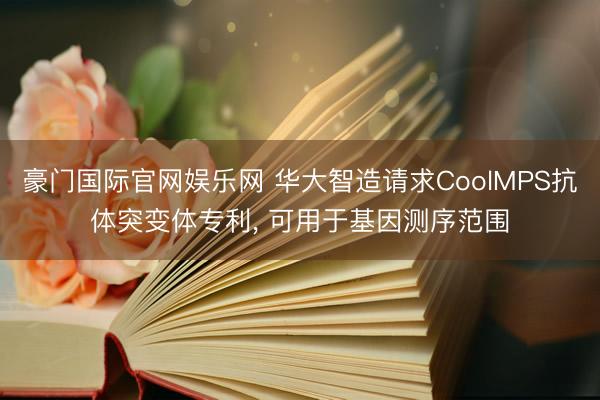 豪门国际官网娱乐网 华大智造请求CoolMPS抗体突变体专利, 可用于基因测序范围