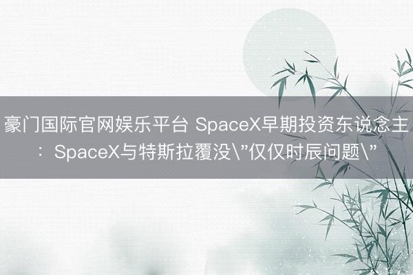 豪门国际官网娱乐平台 SpaceX早期投资东说念主：SpaceX与特斯拉覆没