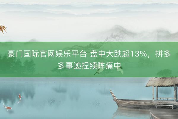 豪门国际官网娱乐平台 盘中大跌超13%，拼多多事迹捏续阵痛中