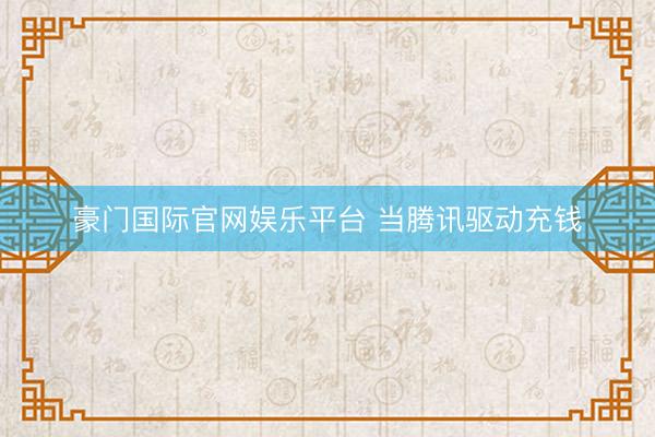 豪门国际官网娱乐平台 当腾讯驱动充钱