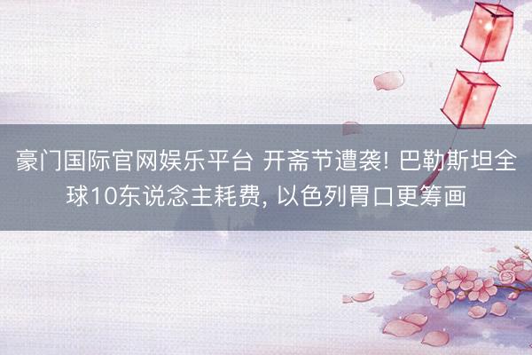 豪门国际官网娱乐平台 开斋节遭袭! 巴勒斯坦全球10东说念主耗费， 以色列胃口更筹画