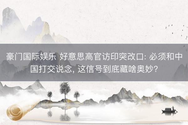 豪门国际娱乐 好意思高官访印突改口: 必须和中国打交说念， 这信号到底藏啥奥妙?