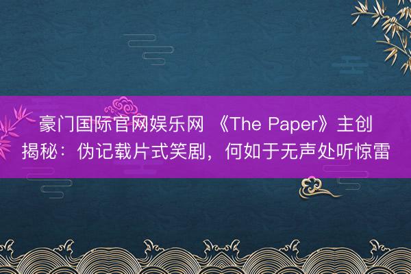 豪门国际官网娱乐网 《The Paper》主创揭秘：伪记载片式笑剧，何如于无声处听惊雷