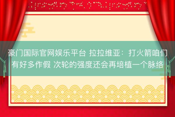 豪门国际官网娱乐平台 拉拉维亚：打火箭咱们有好多作假 次轮的强度还会再培植一个脉络