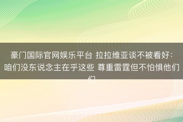 豪门国际官网娱乐平台 拉拉维亚谈不被看好：咱们没东说念主在乎这些 尊重雷霆但不怕惧他们