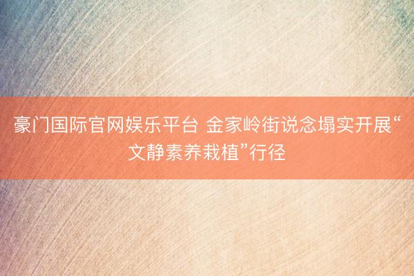 豪门国际官网娱乐平台 金家岭街说念塌实开展“文静素养栽植”行径