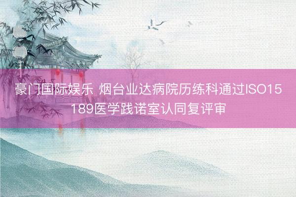 豪门国际娱乐 烟台业达病院历练科通过ISO15189医学践诺室认同复评审