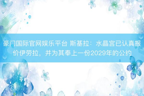 豪门国际官网娱乐平台 斯基拉：水晶宫已认真报价伊劳拉，并为其奉上一份2029年的公约