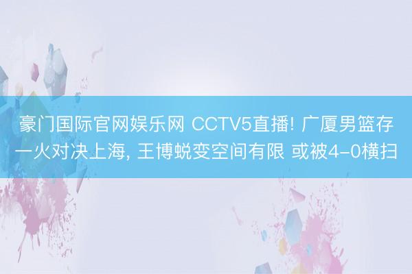 豪门国际官网娱乐网 CCTV5直播! 广厦男篮存一火对决上海， 王博蜕变空间有限 或被4-0横扫