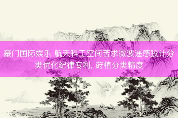 豪门国际娱乐 航天科工空间苦求微波遥感狡计分类优化纪律专利， 莳植分类精度