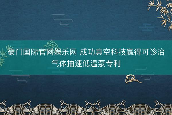 豪门国际官网娱乐网 成功真空科技赢得可诊治气体抽速低温泵专利