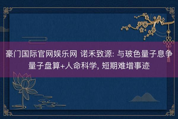 豪门国际官网娱乐网 诺禾致源: 与玻色量子息争量子盘算+人命科学， 短期难增事迹