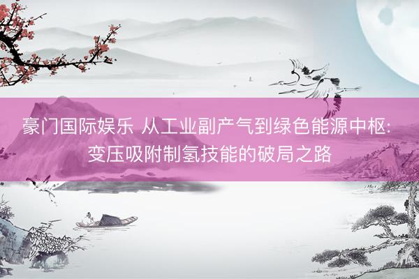 豪门国际娱乐 从工业副产气到绿色能源中枢: 变压吸附制氢技能的破局之路