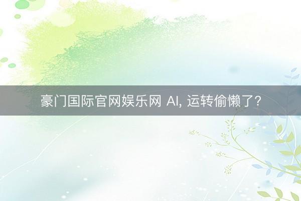 豪门国际官网娱乐网 AI， 运转偷懒了?
