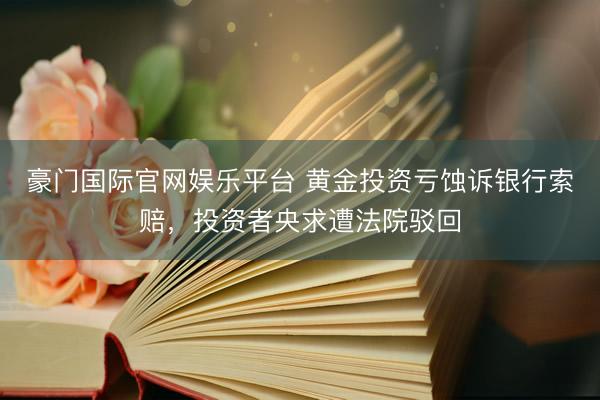 豪门国际官网娱乐平台 黄金投资亏蚀诉银行索赔，投资者央求遭法院驳回
