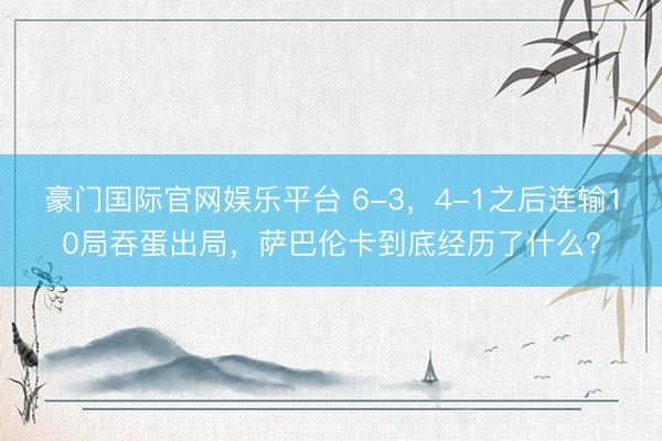 豪门国际官网娱乐平台 6-3，4-1之后连输10局吞蛋出局，萨巴伦卡到底经历了什么？