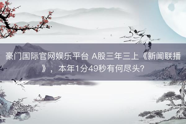 豪门国际官网娱乐平台 A股三年三上《新闻联播》，本年1分49秒有何尽头？