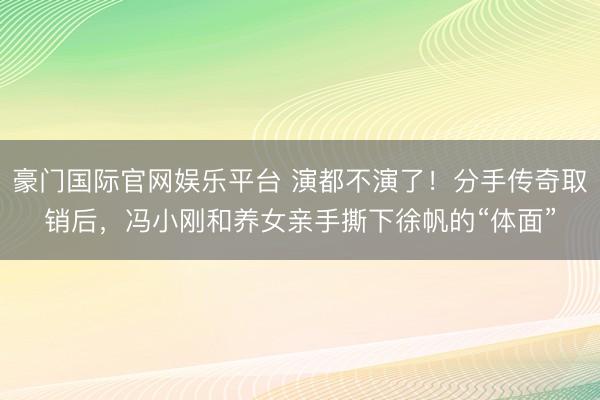 豪门国际官网娱乐平台 演都不演了！分手传奇取销后，冯小刚和养女亲手撕下徐帆的“体面”