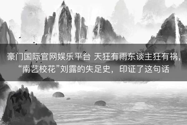 豪门国际官网娱乐平台 天狂有雨东谈主狂有祸，“南艺校花”刘露的失足史，印证了这句话