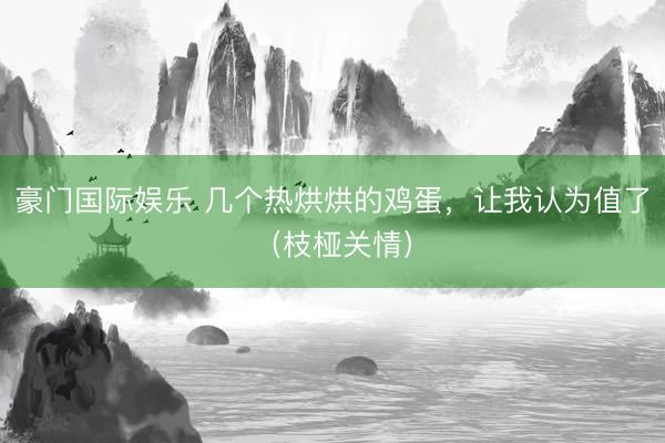豪门国际娱乐 几个热烘烘的鸡蛋，让我认为值了（枝桠关情）