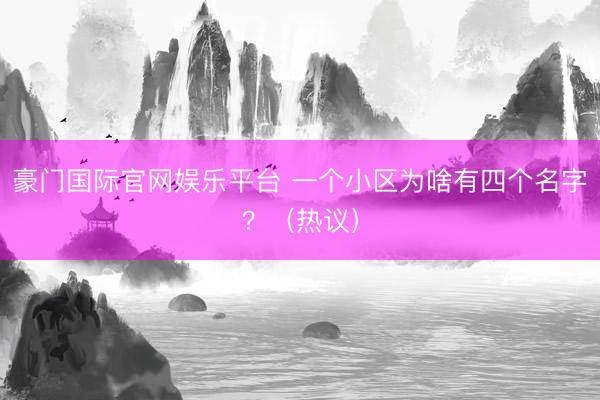 豪门国际官网娱乐平台 一个小区为啥有四个名字？（热议）